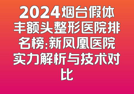 2024烟台假体丰额头整形医院排名榜：新凤凰医院实力解析与技术对比