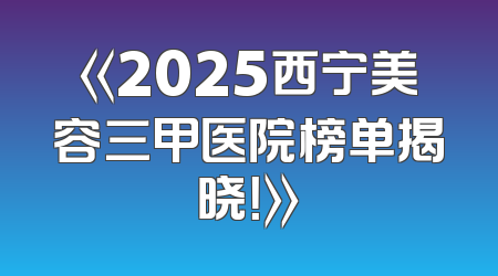 《2025西宁美容三甲医院榜单揭晓！》