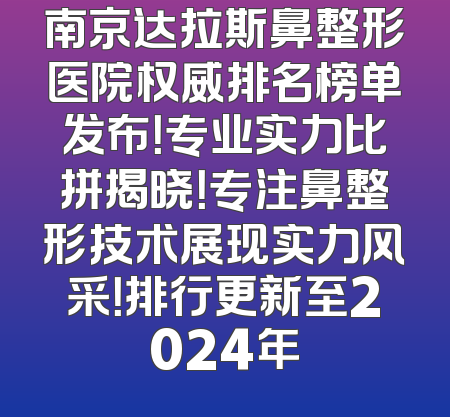 南京达拉斯鼻整形医院权威排名榜单发布！专业实力比拼揭晓！专注鼻整形技术展现实力风采！排行更新至2024年