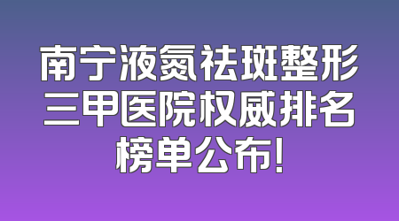 南宁液氮祛斑整形三甲医院权威排名榜单公布！