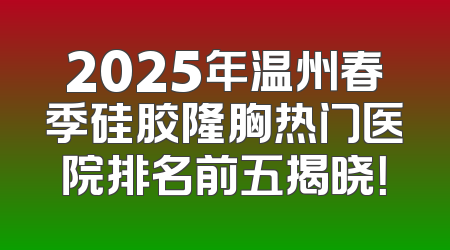 2025年温州春季硅胶隆胸热门医院排名前五揭晓！