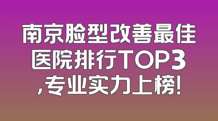 南京脸型改善最佳医院排行TOP3，专业实力上榜！