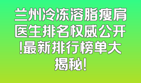 兰州冷冻溶脂瘦肩医生排名权威公开！最新排行榜单大揭秘！