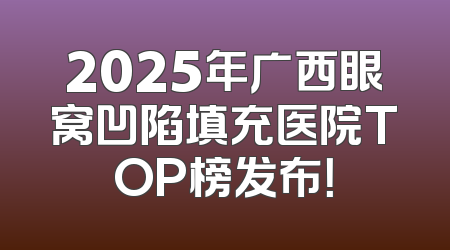 2025年广西眼窝凹陷填充医院TOP榜发布！