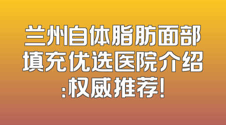 兰州自体脂肪面部填充优选医院介绍：权威推荐！