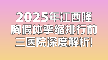 2025年江西隆胸假体挛缩排行前三医院深度解析！