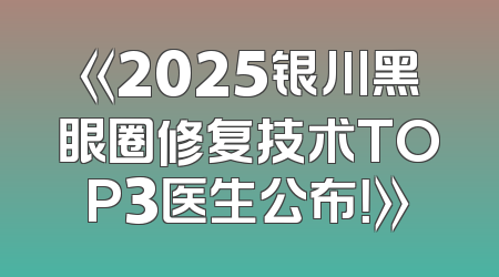 《2025银川黑眼圈修复技术TOP3医生公布！》