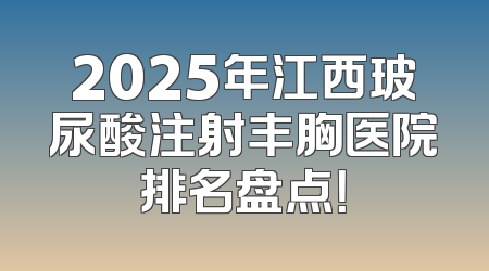 2025年江西玻尿酸注射丰胸医院排名盘点！