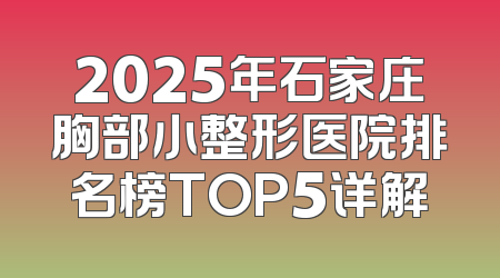 2025年石家庄胸部小整形医院排名榜TOP5详解