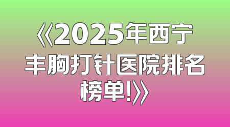 《2025年西宁丰胸打针医院排名榜单！》