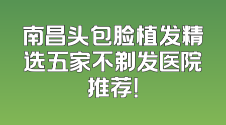 南昌头包脸植发精选五家不剃发医院推荐！