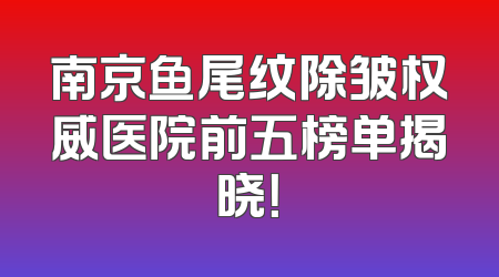 南京鱼尾纹除皱权威医院前五榜单揭晓！