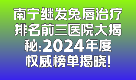 南宁继发兔唇治疗排名前三医院大揭秘：2024年度权威榜单揭晓！