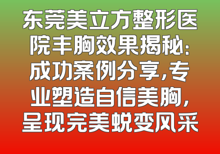 东莞美立方整形医院丰胸效果揭秘：成功案例分享，专业塑造自信美胸，呈现完美蜕变风采