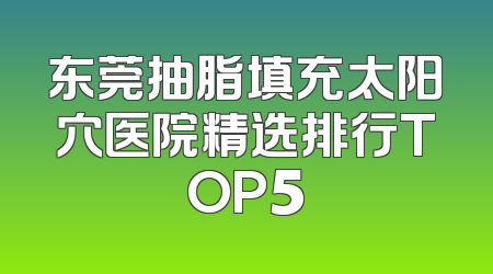 东莞抽脂填充太阳穴医院精选排行TOP5