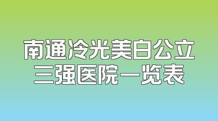 南通冷光美白公立三强医院一览表