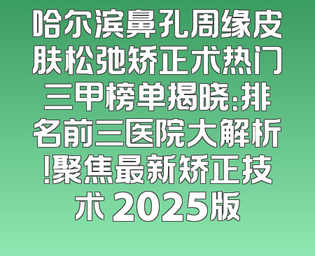 哈尔滨鼻孔周缘皮肤松弛矫正术热门三甲榜单揭晓：排名前三医院大解析！聚焦最新矫正技术 2025版