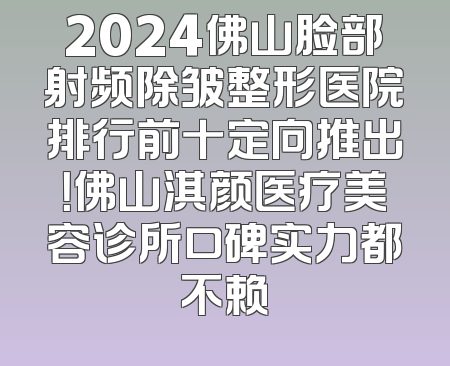 2024佛山脸部射频除皱整形医院排行前十定向推出！佛山淇颜医疗美容诊所口碑实力都不赖