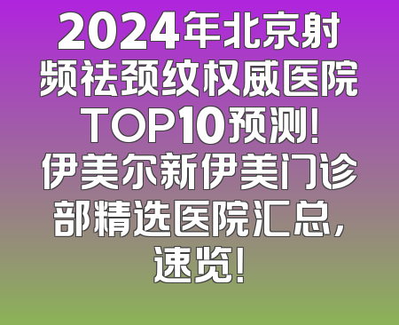 2024年北京射频祛颈纹权威医院TOP10预测！伊美尔新伊美门诊部精选医院汇总，速览！