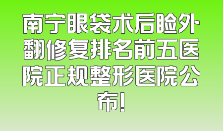 南宁眼袋术后睑外翻修复排名前五医院正规整形医院公布!