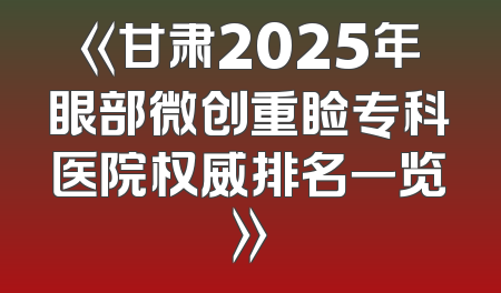 《甘肃2025年眼部微创重睑专科医院权威排名一览》