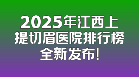 2025年江西上提切眉医院排行榜全新发布！