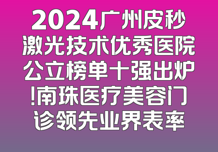 2024广州皮秒激光技术优秀医院公立榜单十强出炉！南珠医疗美容门诊领先业界表率