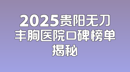 2025贵阳无刀丰胸医院口碑榜单揭秘