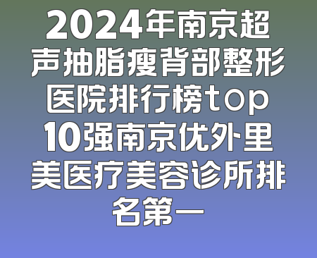 2024年南京超声抽脂瘦背部整形医院排行榜top10强南京优外里美医疗美容诊所排名第一