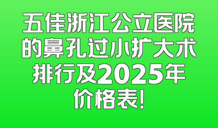 五佳浙江公立医院的鼻孔过小扩大术排行及2025年价格表！