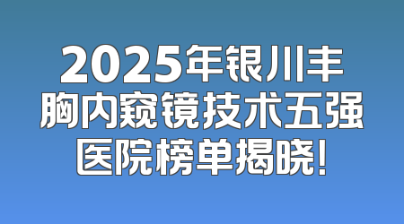 2025年银川丰胸内窥镜技术五强医院榜单揭晓！
