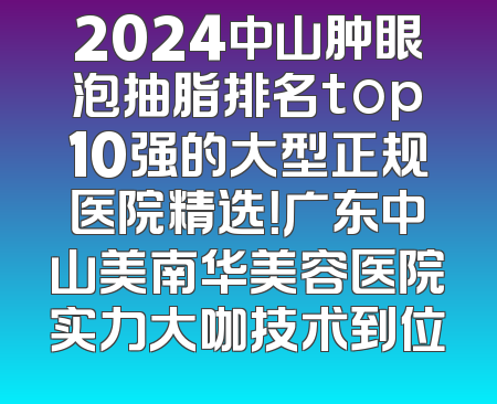 2024中山肿眼泡抽脂排名top10强的大型正规医院精选！广东中山美南华美容医院实力大咖技术到位