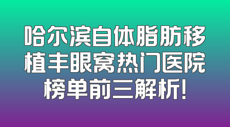 哈尔滨自体脂肪移植丰眼窝热门医院榜单前三解析！