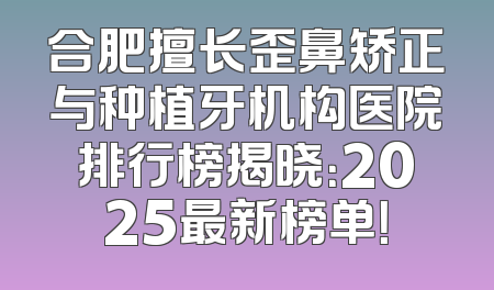 合肥擅长歪鼻矫正与种植牙机构医院排行榜揭晓：2025最新榜单！