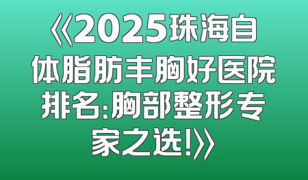 《2025珠海自体脂肪丰胸好医院排名：胸部整形专家之选！》