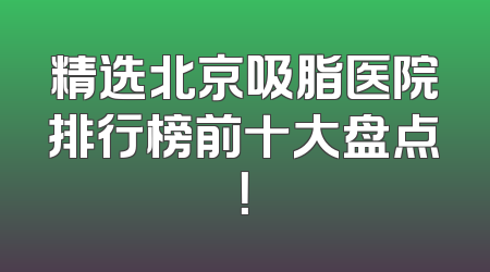 精选北京吸脂医院排行榜前十大盘点！
