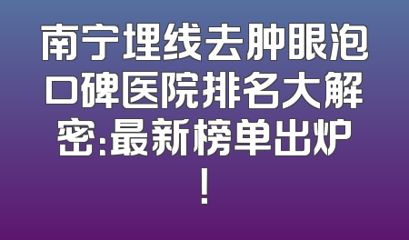 南宁埋线去肿眼泡口碑医院排名大解密：最新榜单出炉！