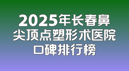 2025年长春鼻尖顶点塑形术医院口碑排行榜