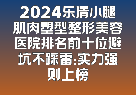 2024乐清小腿肌肉塑型整形美容医院排名前十位避坑不踩雷：实力强则上榜