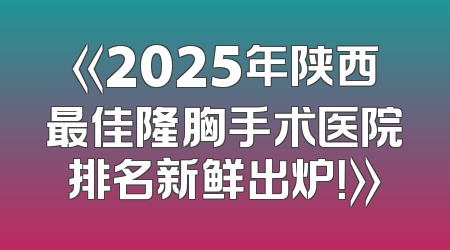 《2025年陕西最佳隆胸手术医院排名新鲜出炉！》