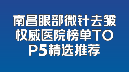 南昌眼部微针去皱权威医院榜单TOP5精选推荐