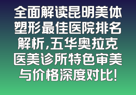 全面解读昆明美体塑形最佳医院排名解析，五华奥拉克医美诊所特色审美与价格深度对比！