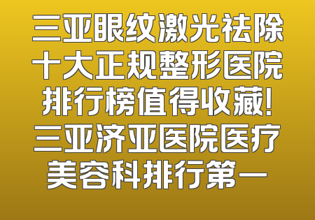 三亚眼纹激光祛除十大正规整形医院排行榜值得收藏！三亚济亚医院医疗美容科排行第一