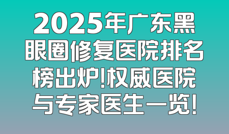 2025年广东黑眼圈修复医院排名榜出炉！权威医院与专家医生一览！