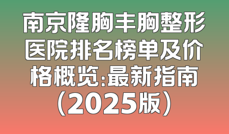 南京隆胸丰胸整形医院排名榜单及价格概览：最新指南（2025版）