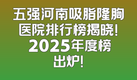 五强河南吸脂隆胸医院排行榜揭晓! 2025年度榜出炉！