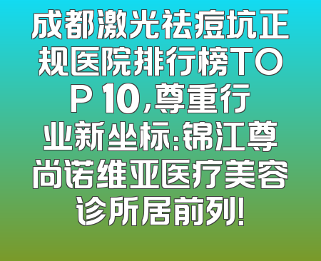 成都激光祛痘坑正规医院排行榜TOP 10，尊重行业新坐标：锦江尊尚诺维亚医疗美容诊所居前列！