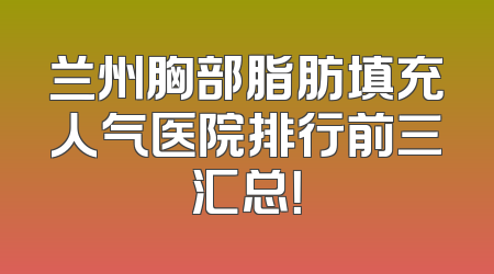 兰州胸部脂肪填充人气医院排行前三汇总！