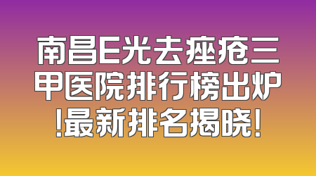南昌E光去痤疮三甲医院排行榜出炉！最新排名揭晓！