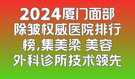 2024厦门面部除皱权威医院排行榜，集美梁喆美容外科诊所技术领先